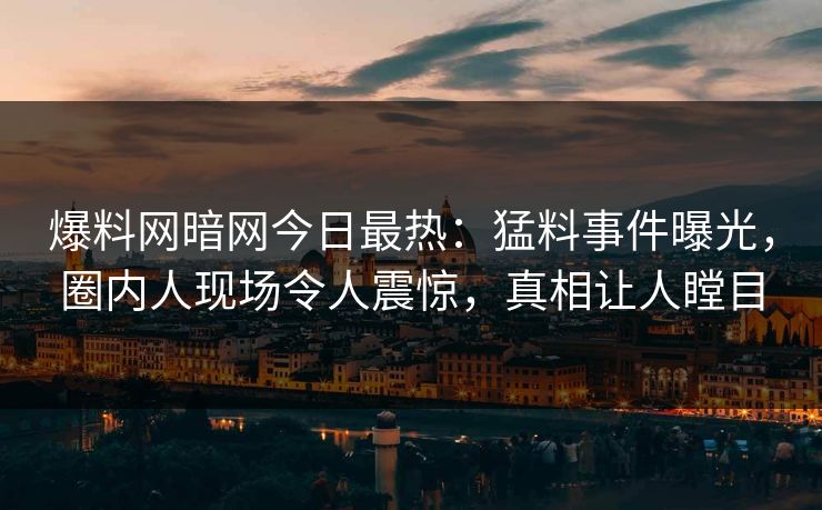 爆料网暗网今日最热：猛料事件曝光，圈内人现场令人震惊，真相让人瞠目