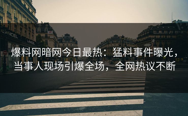 爆料网暗网今日最热：猛料事件曝光，当事人现场引爆全场，全网热议不断