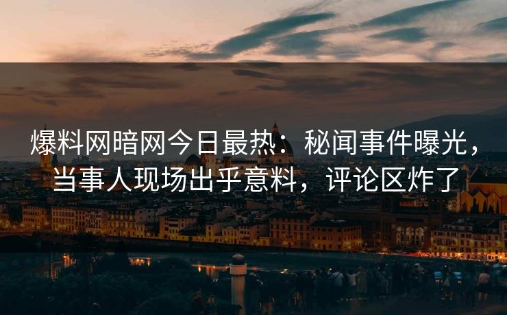 爆料网暗网今日最热：秘闻事件曝光，当事人现场出乎意料，评论区炸了