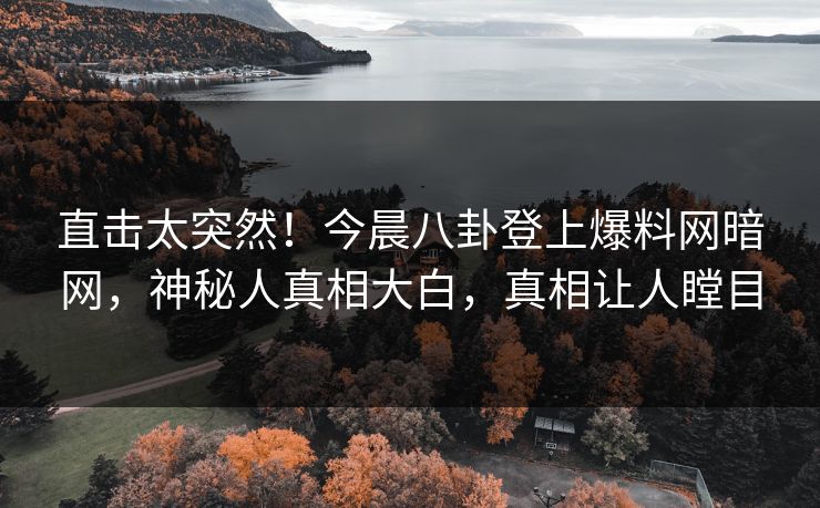 直击太突然！今晨八卦登上爆料网暗网，神秘人真相大白，真相让人瞠目