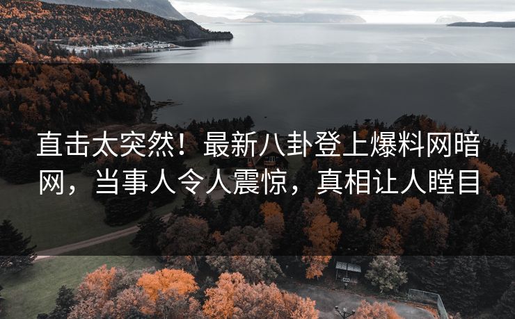 直击太突然！最新八卦登上爆料网暗网，当事人令人震惊，真相让人瞠目
