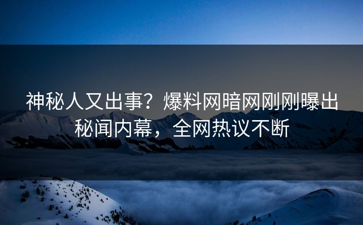 神秘人又出事？爆料网暗网刚刚曝出秘闻内幕，全网热议不断