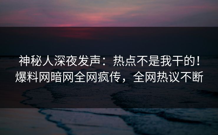 神秘人深夜发声：热点不是我干的！爆料网暗网全网疯传，全网热议不断