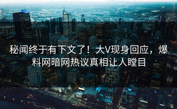 秘闻终于有下文了！大V现身回应，爆料网暗网热议真相让人瞠目