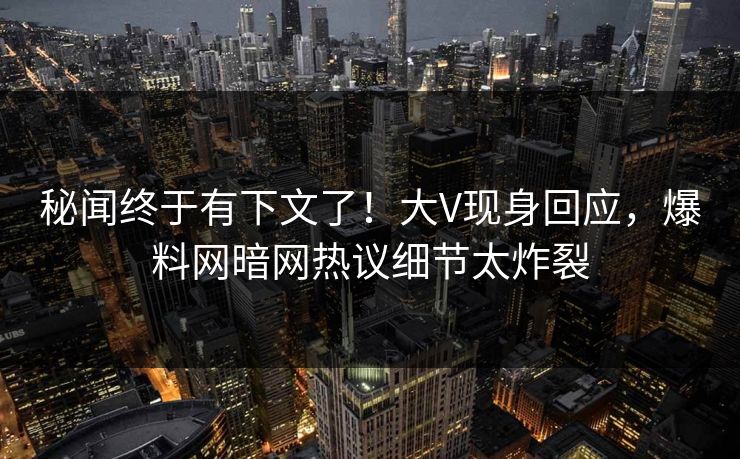 秘闻终于有下文了！大V现身回应，爆料网暗网热议细节太炸裂