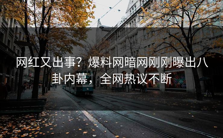 网红又出事？爆料网暗网刚刚曝出八卦内幕，全网热议不断