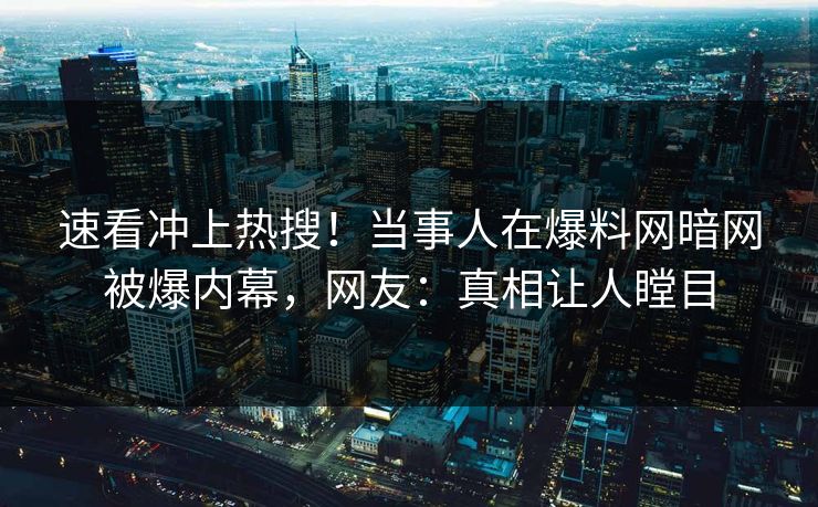 速看冲上热搜！当事人在爆料网暗网被爆内幕，网友：真相让人瞠目