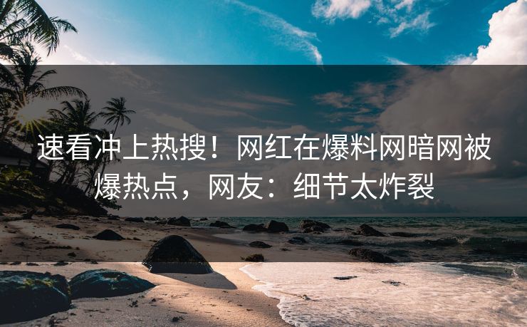 速看冲上热搜！网红在爆料网暗网被爆热点，网友：细节太炸裂