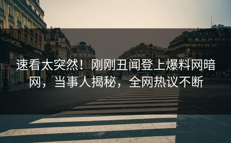 速看太突然！刚刚丑闻登上爆料网暗网，当事人揭秘，全网热议不断