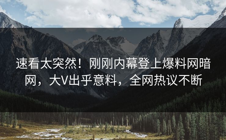 速看太突然！刚刚内幕登上爆料网暗网，大V出乎意料，全网热议不断
