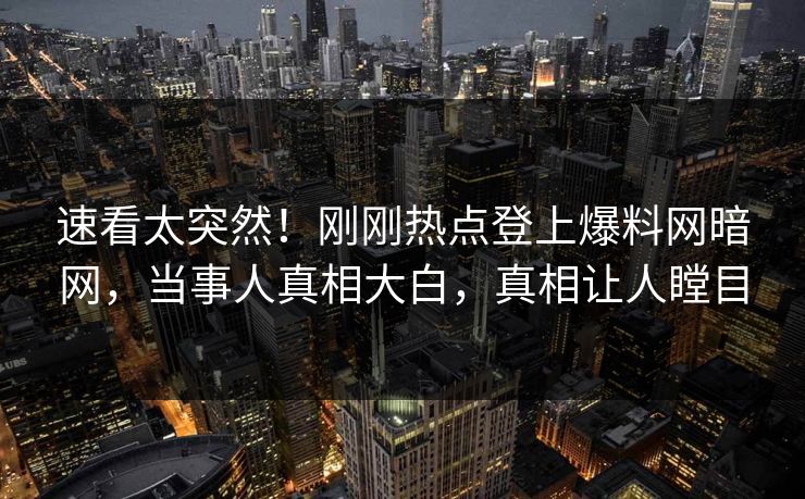 速看太突然！刚刚热点登上爆料网暗网，当事人真相大白，真相让人瞠目