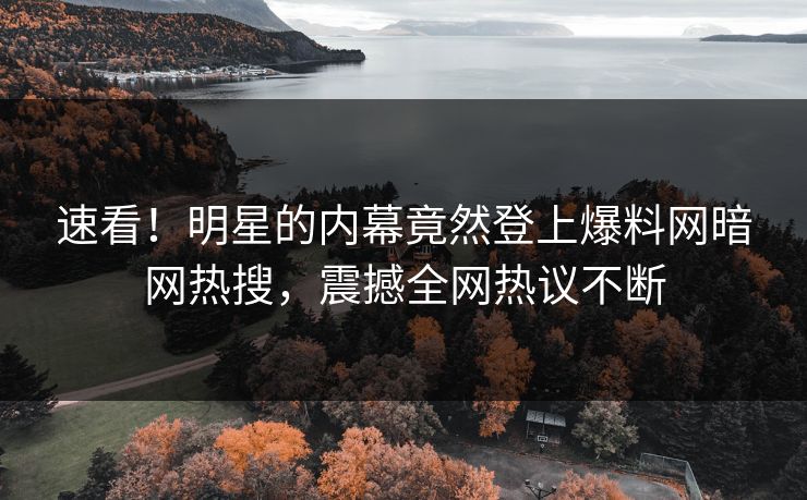 速看！明星的内幕竟然登上爆料网暗网热搜，震撼全网热议不断
