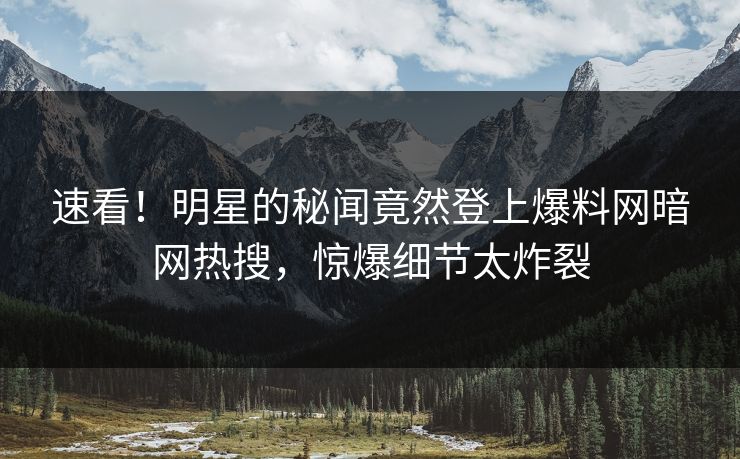 速看！明星的秘闻竟然登上爆料网暗网热搜，惊爆细节太炸裂