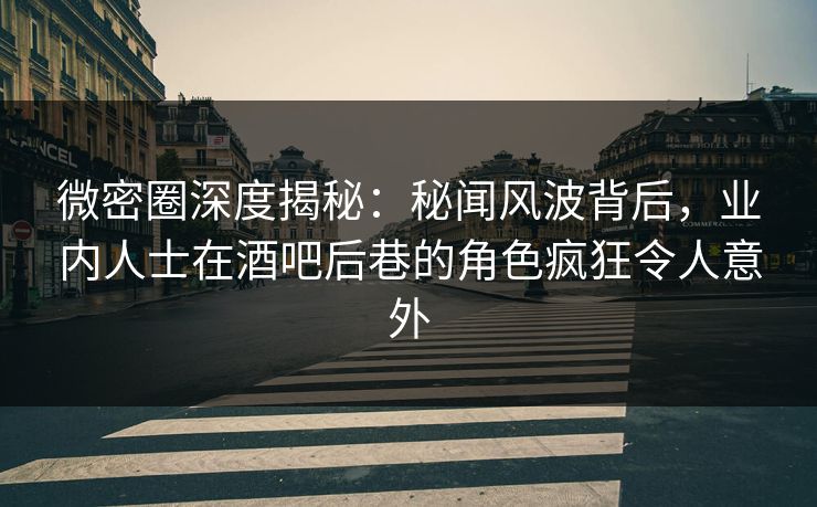 微密圈深度揭秘：秘闻风波背后，业内人士在酒吧后巷的角色疯狂令人意外