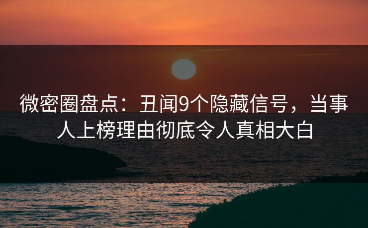 微密圈盘点：丑闻9个隐藏信号，当事人上榜理由彻底令人真相大白