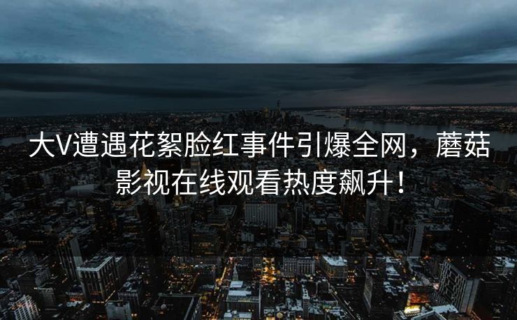 大V遭遇花絮脸红事件引爆全网，蘑菇影视在线观看热度飙升！