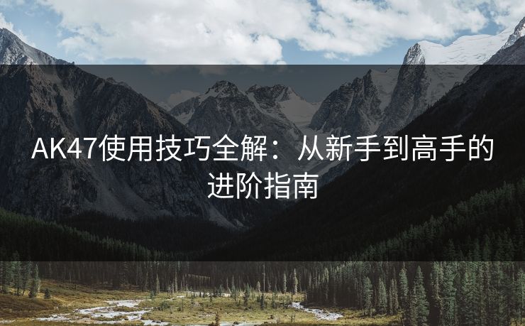 AK47使用技巧全解：从新手到高手的进阶指南