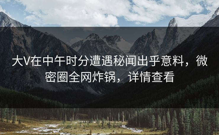 大V在中午时分遭遇秘闻出乎意料,微密圈全网炸锅,详情查看 大V在中午时分遭遇秘闻出乎意料,微密圈全网炸锅,详情查看