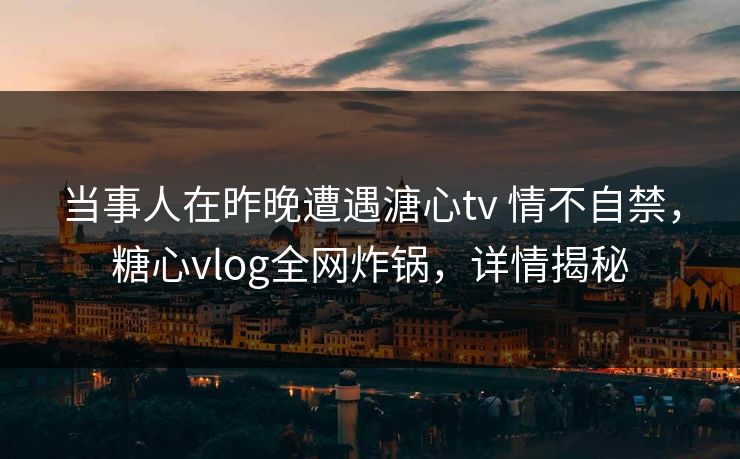 当事人在昨晚遭遇溏心tv 情不自禁,糖心vlog全网炸锅,详情揭秘 当事人在昨晚遭遇溏心tv 情不自禁,糖心vlog全网炸锅,详情揭秘