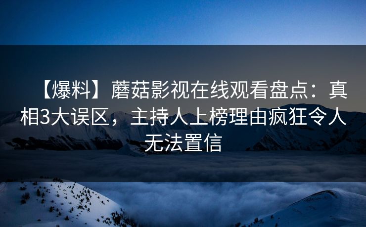 【爆料】蘑菇影视在线观看盘点:真相3大误区,主持人上榜理由疯狂令人无法置信 【爆料】蘑菇影视在线观看盘点:真相3大误区,主持人上榜理由疯狂令人无法置信
