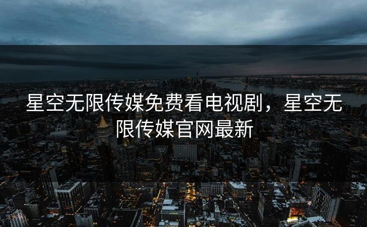 星空无限传媒免费看电视剧，星空无限传媒官网最新