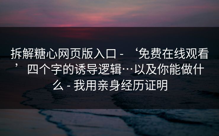 拆解糖心网页版入口 - ‘免费在线观看’四个字的诱导逻辑…以及你能做什么 - 我用亲身经历证明