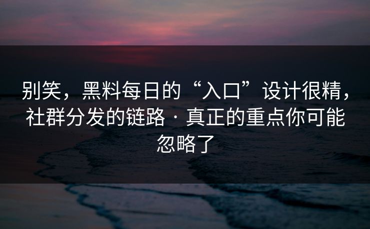 别笑，黑料每日的“入口”设计很精，社群分发的链路 · 真正的重点你可能忽略了