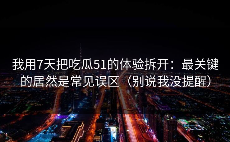 我用7天把吃瓜51的体验拆开:最关键的居然是常见误区(别说我没提醒) 我用7天把吃瓜51的体验拆开:最关键的居然是常见误区(别说我没提醒)