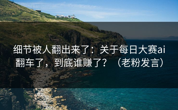 细节被人翻出来了:关于每日大赛ai翻车了,到底谁赚了?(老粉发言) 细节被人翻出来了:关于每日大赛ai翻车了,到底谁赚了?(老粉发言)