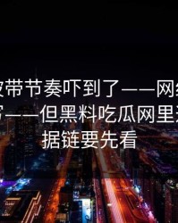 我被这波带节奏吓到了——网红黑料标题太会写——但黑料吃瓜网里这几个证据链要先看