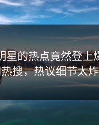 发现！明星的热点竟然登上爆料网暗网热搜，热议细节太炸裂