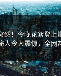 直击太突然！今晚花絮登上爆料网暗网，神秘人令人震惊，全网热议不断