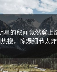 速看！明星的秘闻竟然登上爆料网暗网热搜，惊爆细节太炸裂
