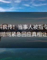 刚刚猛料疯传！当事人被指令人震惊，爆料网暗网紧急回应真相让人瞠目