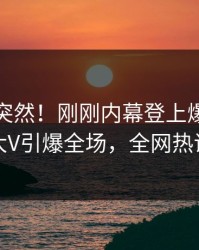 点击太突然！刚刚内幕登上爆料网暗网，大V引爆全场，全网热议不断