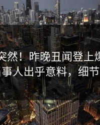 围观太突然！昨晚丑闻登上爆料网暗网，当事人出乎意料，细节太炸裂