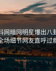 今晚爆料网暗网明星爆出八卦，引爆全场细节网友直呼过瘾