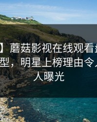 【独家】蘑菇影视在线观看盘点：秘闻3种类型，明星上榜理由令人震惊令人曝光
