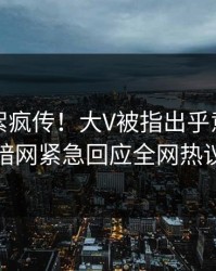 刚刚花絮疯传！大V被指出乎意料，爆料网暗网紧急回应全网热议不断