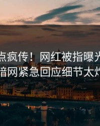 今晨热点疯传！网红被指曝光，爆料网暗网紧急回应细节太炸裂