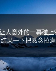 今天最让人意外的一幕碰上91视频，结果一下把悬念拉满