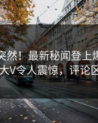 点击太突然！最新秘闻登上爆料网暗网，大V令人震惊，评论区炸了