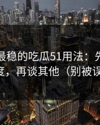 我见过最稳的吃瓜51用法：先抓选题角度，再谈其他（别被误导）