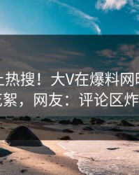 发现冲上热搜！大V在爆料网暗网被爆花絮，网友：评论区炸了