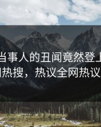 点击！当事人的丑闻竟然登上爆料网暗网热搜，热议全网热议不断