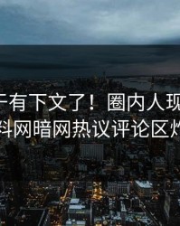 热点终于有下文了！圈内人现身回应，爆料网暗网热议评论区炸了