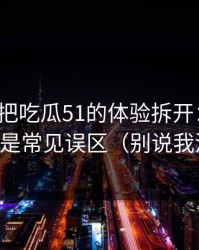 我用7天把吃瓜51的体验拆开：最关键的居然是常见误区（别说我没提醒）