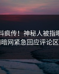 刚刚猛料疯传！神秘人被指曝光，爆料网暗网紧急回应评论区炸了