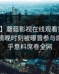 【爆料】蘑菇影视在线观看突发：当事人在傍晚时刻被曝曾参与爆料，出乎意料席卷全网