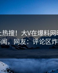 点击冲上热搜！大V在爆料网暗网被爆秘闻，网友：评论区炸了